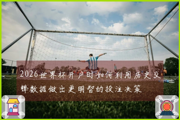 2026世界杯开户时如何利用历史交锋数据做出更明智的投注决策