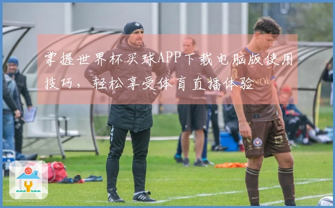 掌握世界杯买球APP下载电脑版使用技巧，轻松享受体育直播体验