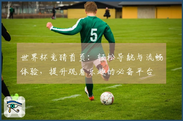 世界杯竞猜首页：轻松导航与流畅体验，提升观看乐趣的必备平台