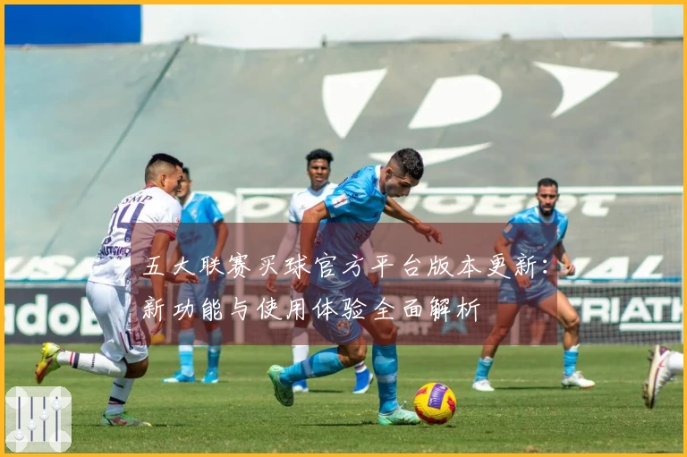 五大联赛买球官方平台版本更新：新功能与使用体验全面解析
