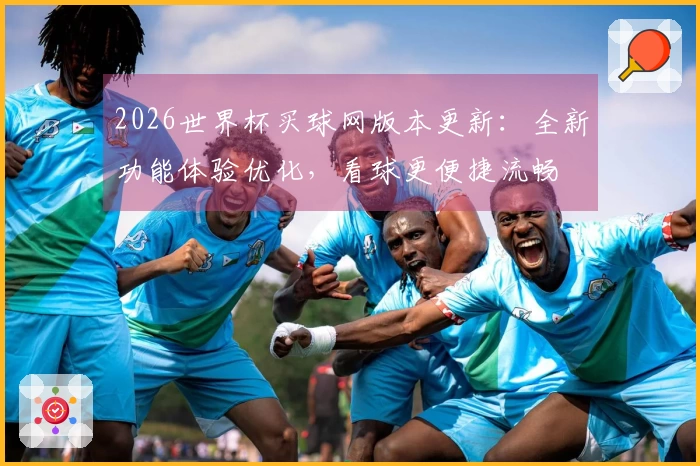 2026世界杯买球网版本更新：全新功能体验优化，看球更便捷流畅