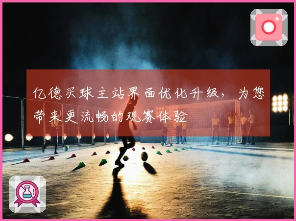亿德买球主站界面优化升级，为您带来更流畅的观赛体验