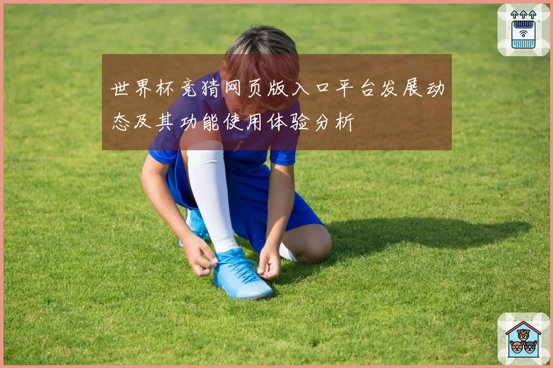 世界杯竞猜网页版入口平台发展动态及其功能使用体验分析