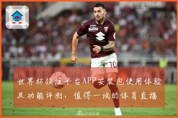 世界杯投注平台APP安装包使用体验及功能评测，值得一试的体育直播平台选择