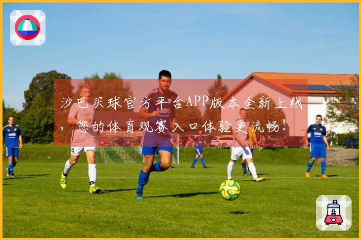 沙巴买球官方平台APP版本全新上线，您的体育观赛入口体验更流畅！