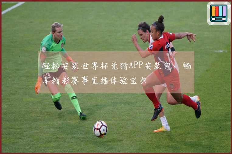 轻松安装世界杯竞猜APP安装包，畅享精彩赛事直播体验宝典