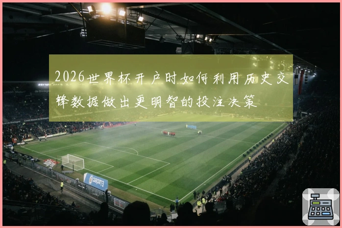 2026世界杯开户时如何利用历史交锋数据做出更明智的投注决策