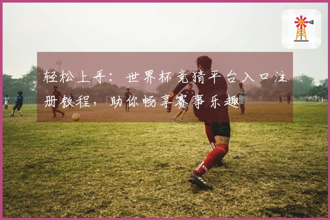 轻松上手：世界杯竞猜平台入口注册教程，助你畅享赛事乐趣