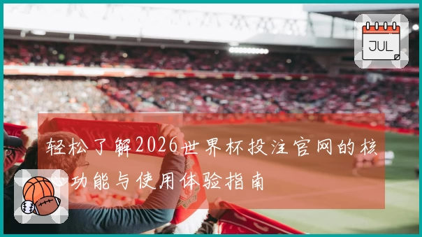 轻松了解2026世界杯投注官网的核心功能与使用体验指南