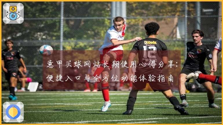 意甲买球网站长期使用心得分享：便捷入口与全方位功能体验指南