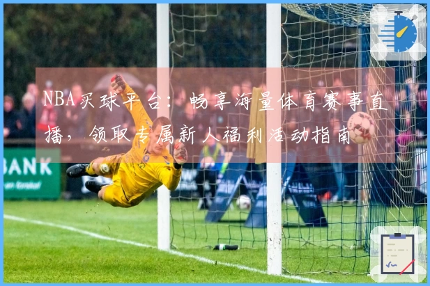 NBA买球平台：畅享海量体育赛事直播，领取专属新人福利活动指南