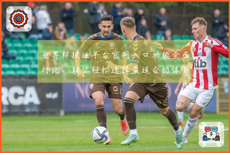 世界杯投注平台官网入口功能全面对比，助你轻松选择最适合的体育直播平台