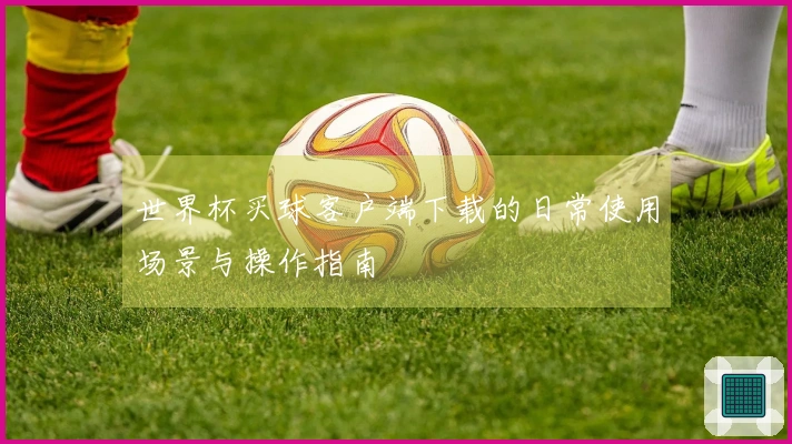 世界杯买球客户端下载的日常使用场景与操作指南