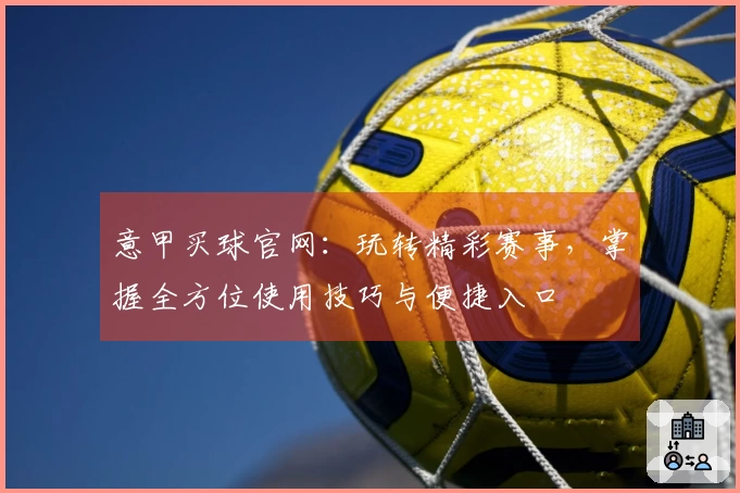 意甲买球官网：玩转精彩赛事，掌握全方位使用技巧与便捷入口 ...