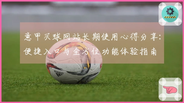 意甲买球网站长期使用心得分享：便捷入口与全方位功能体验指南
