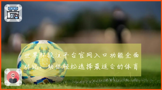 世界杯投注平台官网入口功能全面对比，助你轻松选择最适合的体育直播平台