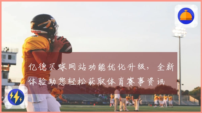 亿德买球网站功能优化升级，全新体验助您轻松获取体育赛事资讯