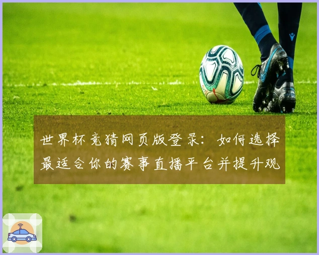 世界杯竞猜网页版登录：如何选择最适合你的赛事直播平台并提升观看体验