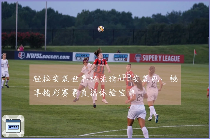 轻松安装世界杯竞猜APP安装包，畅享精彩赛事直播体验宝典