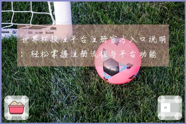 世界杯投注平台注册官方入口说明：轻松掌握注册流程与平台功能