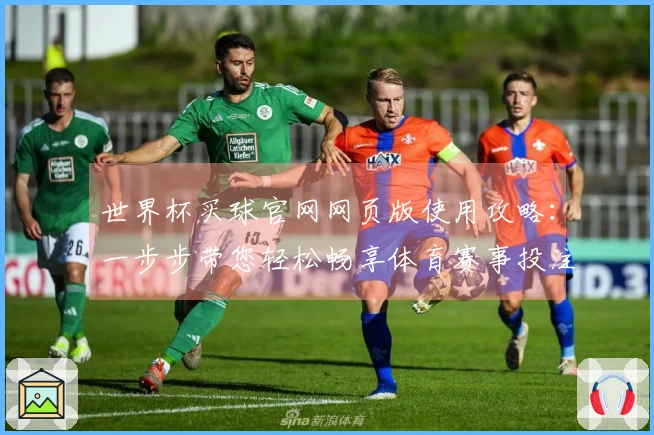 世界杯买球官网网页版使用攻略：一步步带您轻松畅享体育赛事投注体验