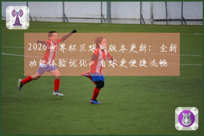 2026世界杯买球网版本更新：全新功能体验优化，看球更便捷流畅