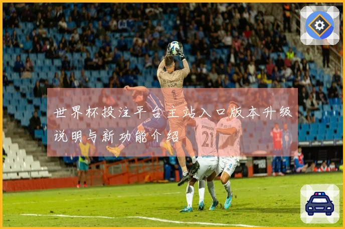 世界杯投注平台主站入口版本升级说明与新功能介绍