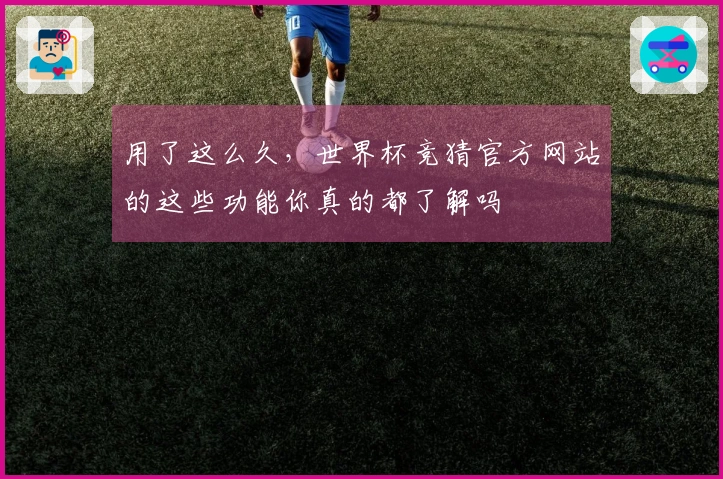 用了这么久,世界杯竞猜官方网站的这些功能你真的都了解吗