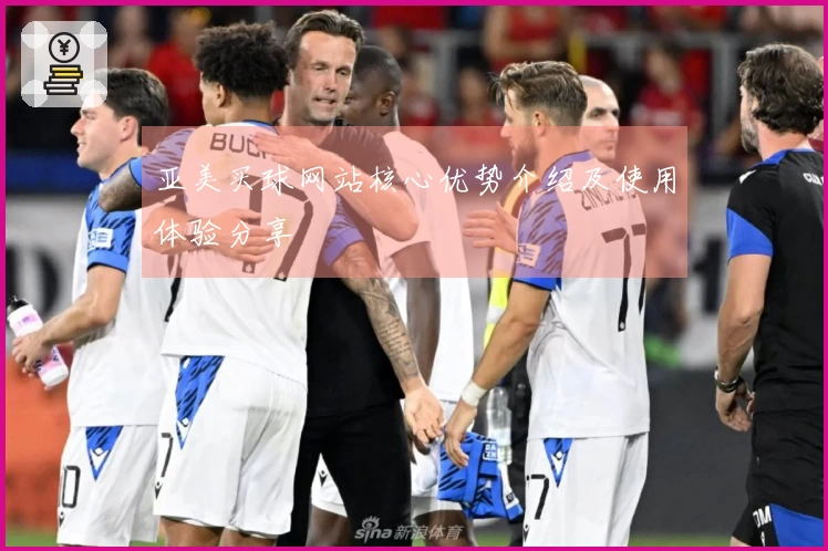 亚美买球网站核心优势介绍及使用体验分享