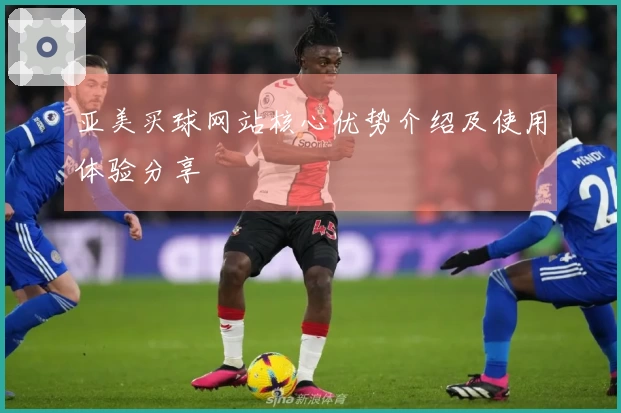 亚美买球网站核心优势介绍及使用体验分享