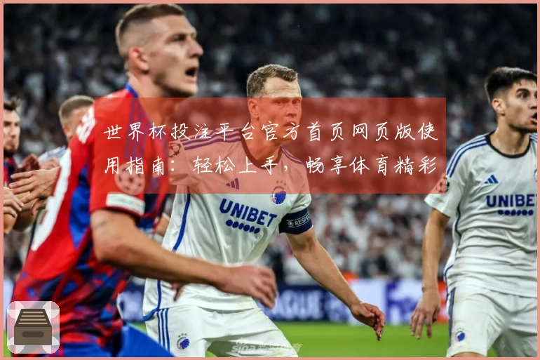 世界杯投注平台官方首页网页版使用指南：轻松上手，畅享体育精彩直播体验