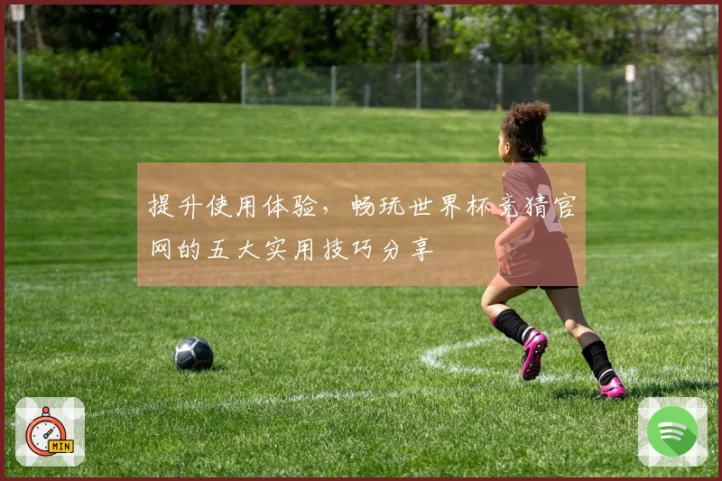 提升使用体验,畅玩世界杯竞猜官网的五大实用技巧分享