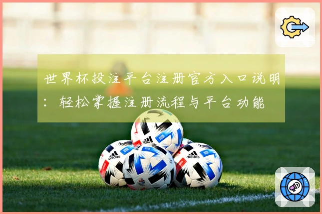 世界杯投注平台注册官方入口说明：轻松掌握注册流程与平台功能