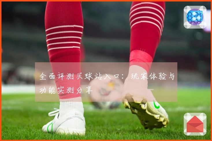 全面评测买球站入口：玩家体验与功能实测分享